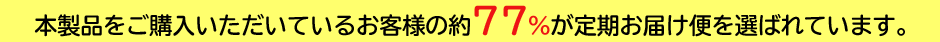 本製品をご購入いただいているお客様の約77％が定期お届け便を選ばれています。