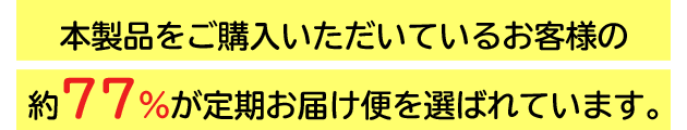 本製品をご購入いただいているお客様の約77％が定期お届け便を選ばれています。