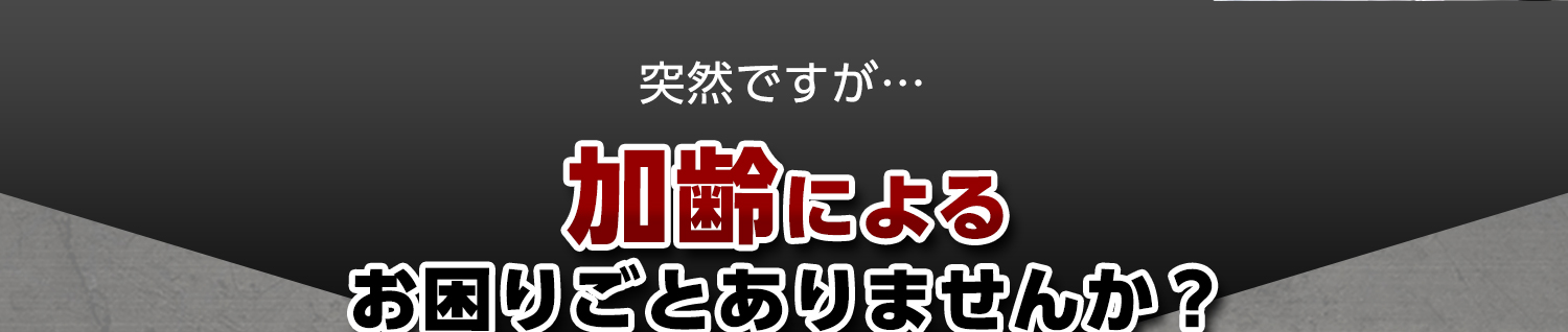 突然ですが...加齢によるお困りごとありませんか？