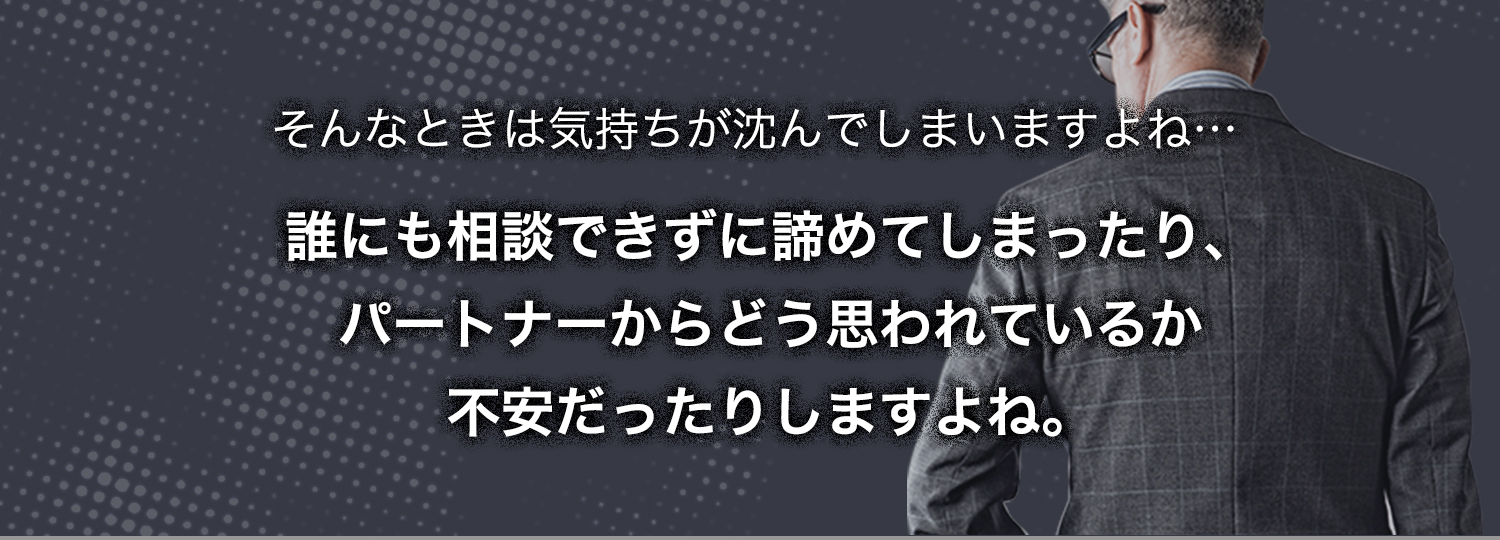 そんな時は気持ちが沈んでしまいますよね... 誰にも相談できずに諦めてしまったり、パートナーからどう思われているか不安だったりしますよね。