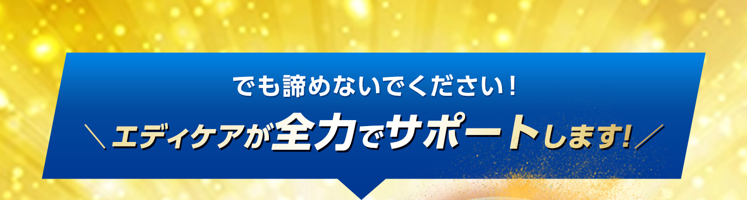 でも諦めないでください！ エディケアが全力でサポートします！