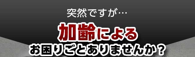 突然ですが...加齢によるお困りごとありませんか？