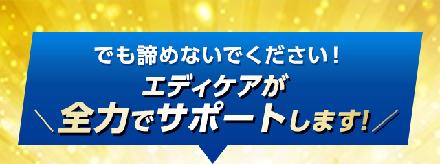 でも諦めないでください！ エディケアが全力でサポートします！