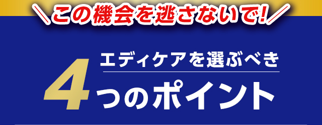 この機会を逃さないで！エディケアを選ぶべき4つのポイント