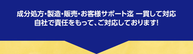 成分処方・製造・販売・お客様サポート迄 一貫して対応自社で責任をもって、ご対応しております！