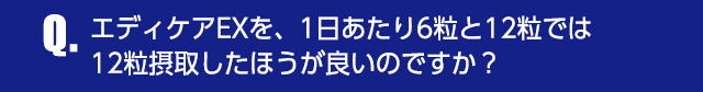 Q.エディケアEXを、1日あたり6粒と12粒では12粒摂取したほうが良いのですか？