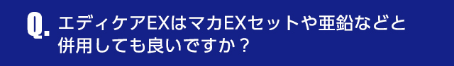 Q.エディケアEXはマカEXセットや亜鉛などと併用しても良いですか？