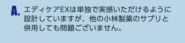 A.エディケアEXは単独で実感いただけるように設計していますが、他の小林製薬のサプリと併用しても問題ございません。