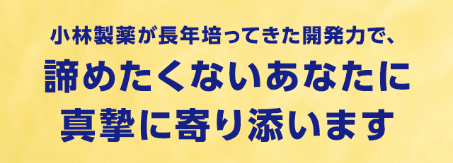 小林製薬が長年培ってきた開発力で、諦めたくないあなたに真摯に寄り添います