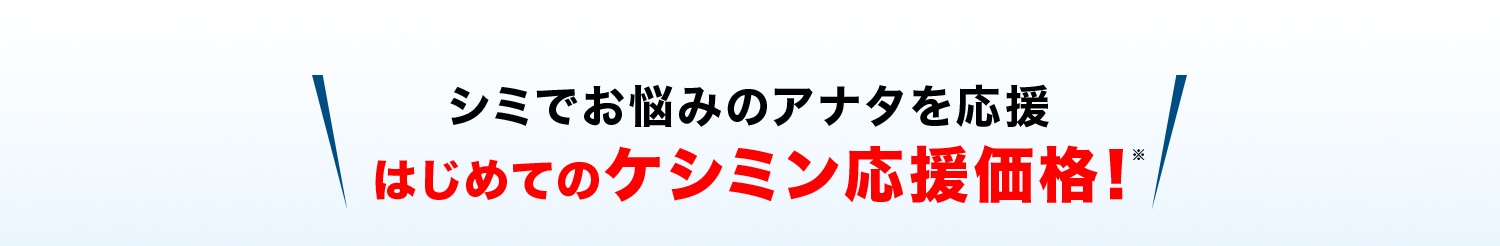 シミでお悩みのアナタを応援 はじめてのケシミン応援価格！