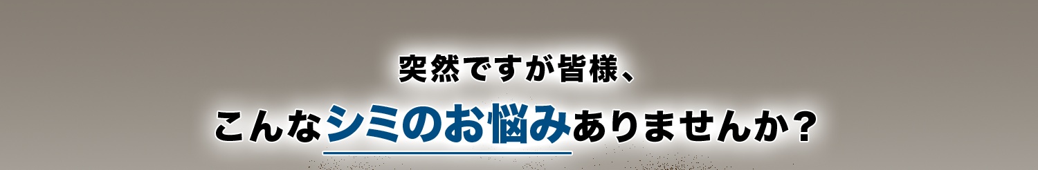 突然ですが皆様、こんなシミのお悩みありませんか？