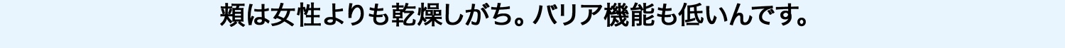 頬は女性よりも乾燥しがち。バリア機能も低いんです。