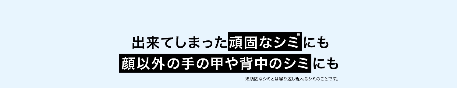 出来てしまった頑固なシミにも顔以外の手の甲や背中のシミにも ※頑固なシミとは繰り返し現れるシミのことです。