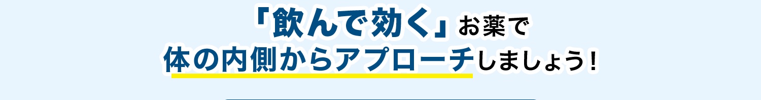 「飲んで効く」お薬で体の内側からアプローチしましょう！