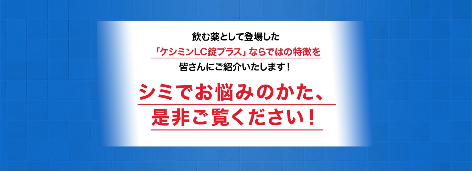 飲む薬として登場した「ケシミンLC錠プラス」ならではの特徴を皆さんにご紹介いたします！ シミでお悩みのかた、是非ご覧ください！