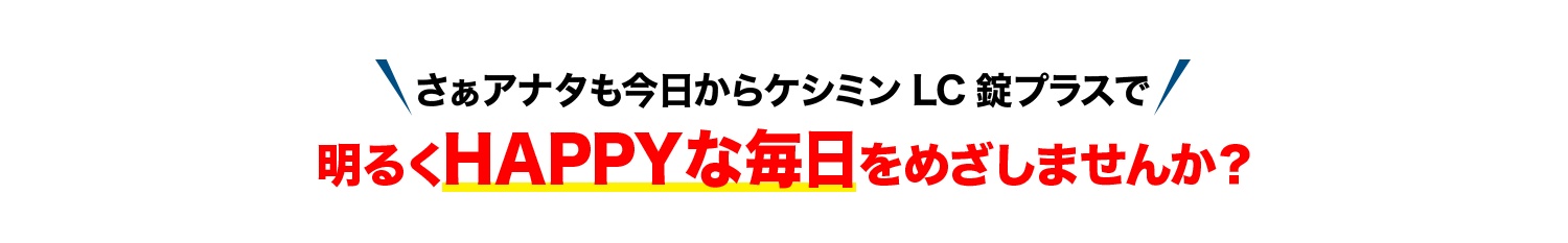 さぁアナタも今日からケシミンLC錠プラスで明るくHAPPYな毎日をめざしませんか？