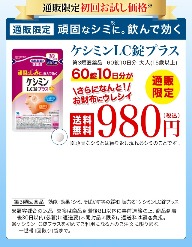 通販限定初回お試し価格 通販限定 頑固なシミに。飲んで効くケシミンLC錠プラス 第3類医薬品 通販限定 60錠10日分 大人(15歳以上) 60錠10日分が980円(税込) さらになんと！お財布にウレシイ送料無料 第3類医薬品 効能・効果：シミ、そばかす等の緩和 販売名：ケシミンLC錠プラス ※頑固なシミとは繰り返し現れるシミのことです。 ※返品・交換は商品到着後30日以内(商品の中身があるものに限る)。 お客様都合の場合、返送料はお客様のご負担となります。