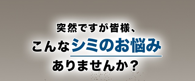 突然ですが皆様、こんなシミのお悩みありませんか？