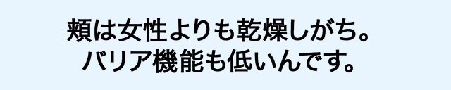 頬は女性よりも乾燥しがち。バリア機能も低いんです。