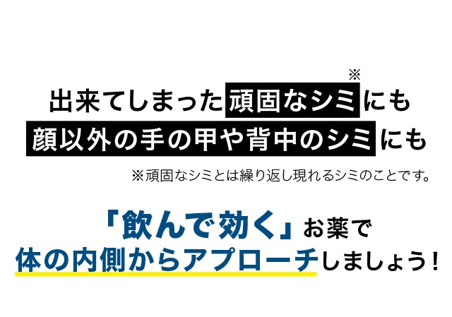 出来てしまった頑固なシミにも 顔以外の手の甲や背中のシミにも「飲んで効く」お薬で 体の内側からアプローチしましょう！