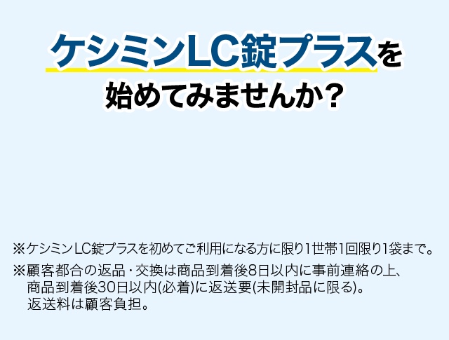 ケシミンLC錠プラスを始めてみませんか？ ※返品・交換は商品到着後30日以内(商品の中身があるものに限る)。 お客様都合の場合、返送料はお客様のご負担となります。