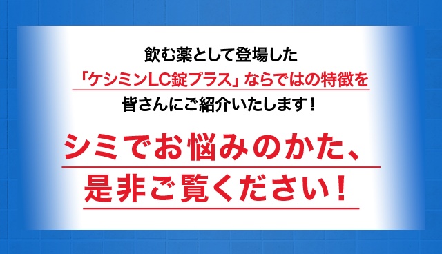 飲む薬として登場した「ケシミンLC錠プラス」ならではの特徴を皆さんにご紹介いたします！ シミでお悩みのかた、是非ご覧ください！