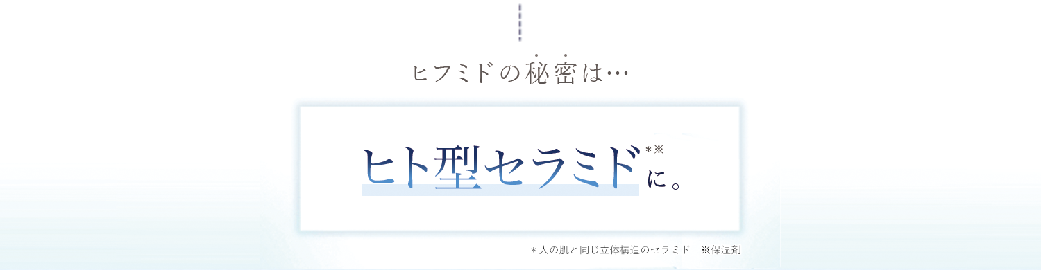 ヒフミドの秘密は・ヒト型セラミドに