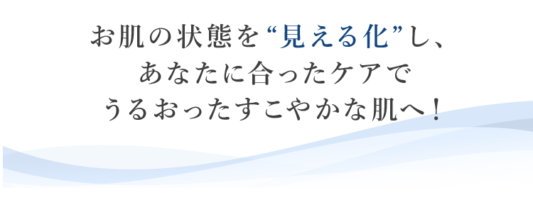 お肌の状態を“見える化” し、あなたに合ったケアでうるおったすこやかな肌へ！