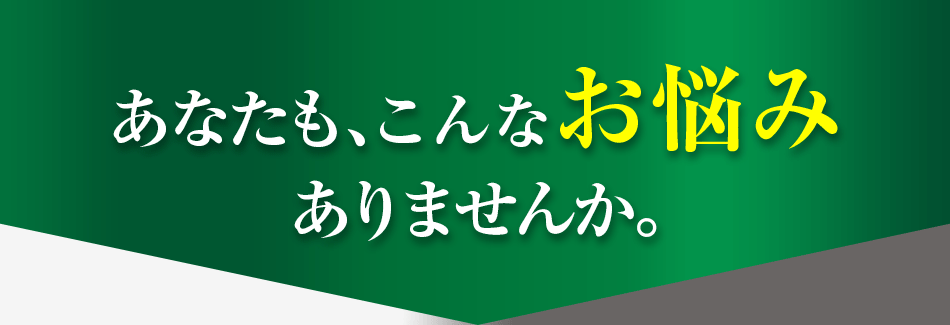 あなたも、こんなお悩みありませんか。