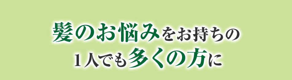 髪のお悩みをお持ちの1人でも多くの方に