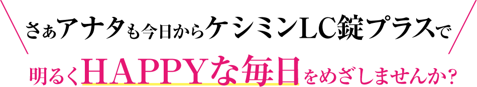 さぁアナタも今日からケシミンLC錠プラスで明るくHAPPYな毎日をめざしませんか？