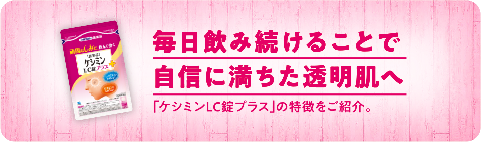 毎日飲み続けることで自信に満ちた透明肌へ「ケシミンLC錠プラス」の特徴をご紹介。