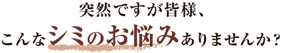 突然ですが皆様、こんなシミのお悩みありませんか？