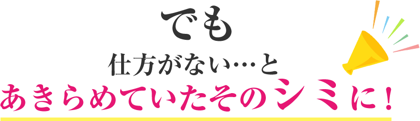 でも　仕方がない…とあきらめていたそのシミに！