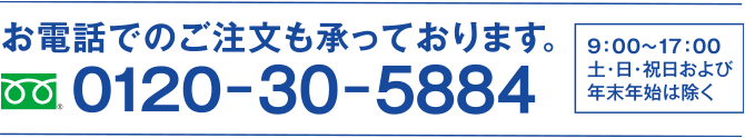 お電話でのご注文も承っております。0120-30-5884 9:00~17:00土・日・祝日および年末年始は除く