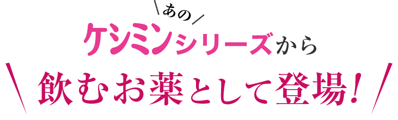 あのケシミンシリーズから飲むお薬として登場！