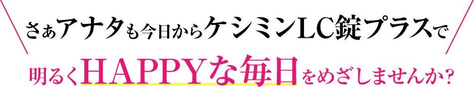 さぁアナタも今日からケシミンLC錠プラスで明るくHAPPYな毎日をめざしませんか？