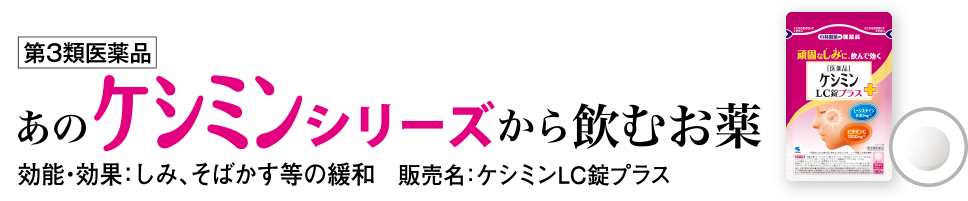 第3類医薬品 あのケシミンシリーズから飲むお薬 効能・効果：しみ、そばかす等の緩和 販売名：ケシミンLC錠プラス