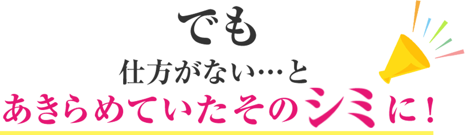 でも 仕方がない…とあきらめていたそのシミに！