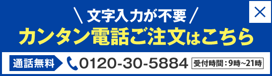 文字入力が不要カンタン電話ご注文はこちら 通話無料0120-30-5884 受付時間：9時～21時