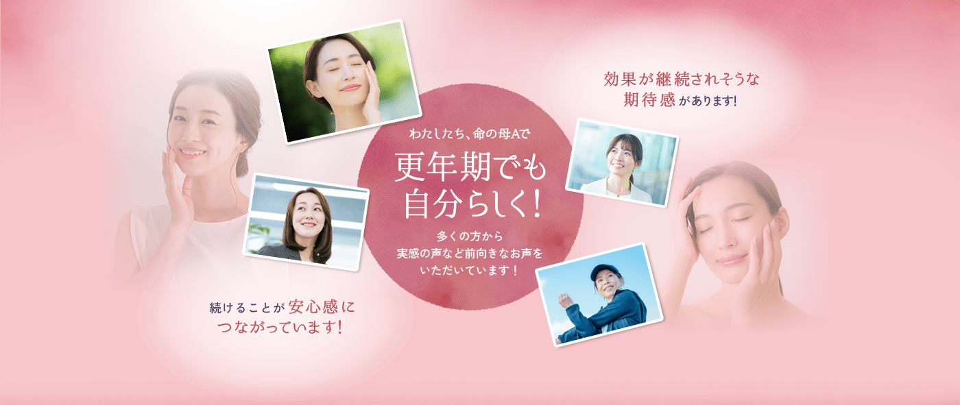 わたしたち、命の母Aで更年期でも自分らしく！多くの方から実感の声など前向きなお声をいただいています「続けることが安心感につながっています！」「効果が継続されそうな期待感があります！」