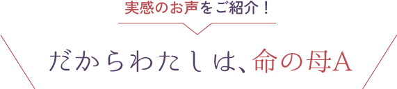 実感のお声をご紹介！だからわたしは、命の母A