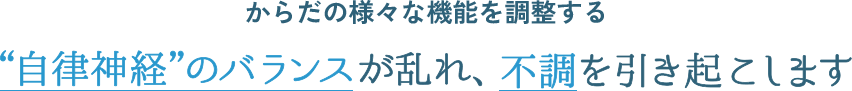 からだの様々な機能を調整する自律神経のバランスが乱れ、不調を引き起こします