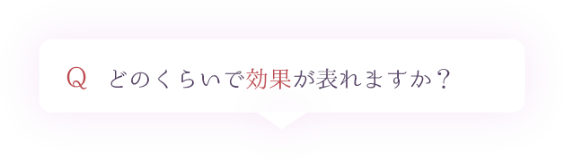 Q.どのくらいで効果が表れますか？