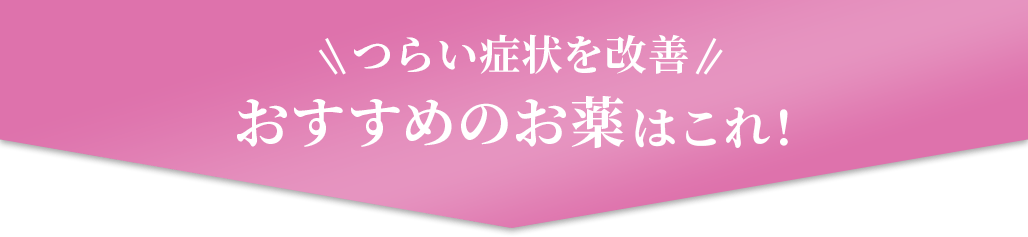 つらい症状を改善おすすめのお薬はこれ！