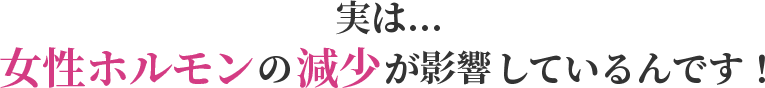 実は...女性ホルモンの減少が影響しているんです!