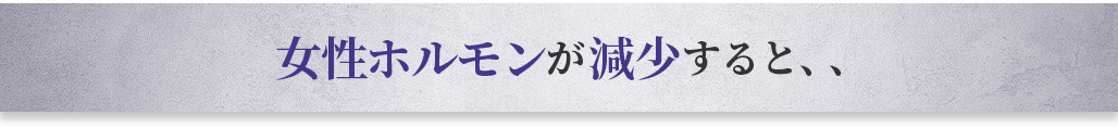 女性ホルモンが減少すると、、