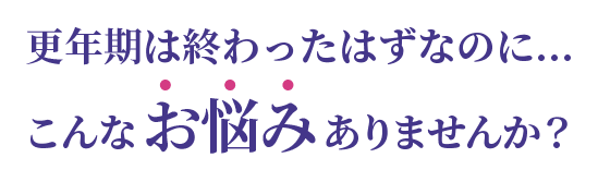 更年期は終わったはずなのに…こんなお悩みありませんか?