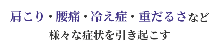 肩こり・腰痛・冷え症・重だるさなど様々な症状を引き起こす