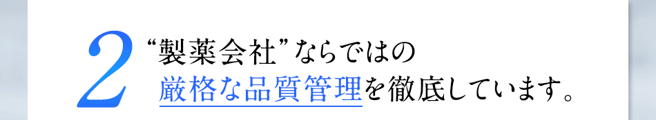 2 “製薬会社”ならではの厳格な品質管理を徹底しています。